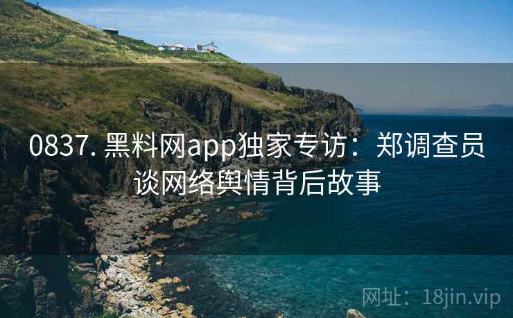 0837. 黑料网app独家专访：郑调查员谈网络舆情背后故事