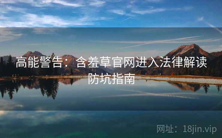 高能警告：含羞草官网进入法律解读防坑指南