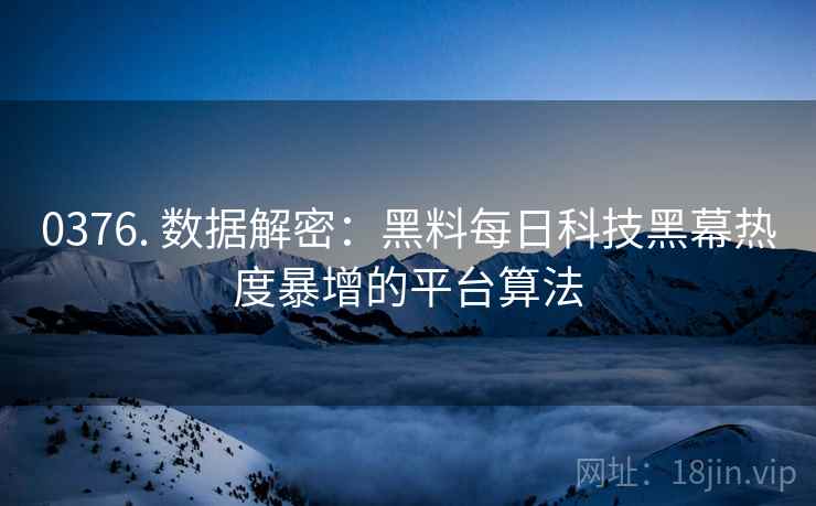 0376. 数据解密：黑料每日科技黑幕热度暴增的平台算法