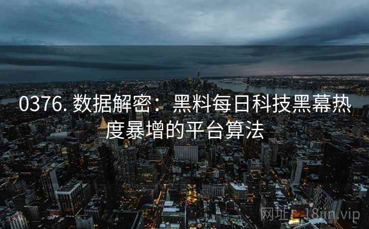 0376. 数据解密：黑料每日科技黑幕热度暴增的平台算法