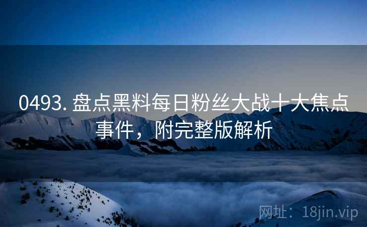 0493. 盘点黑料每日粉丝大战十大焦点事件，附完整版解析