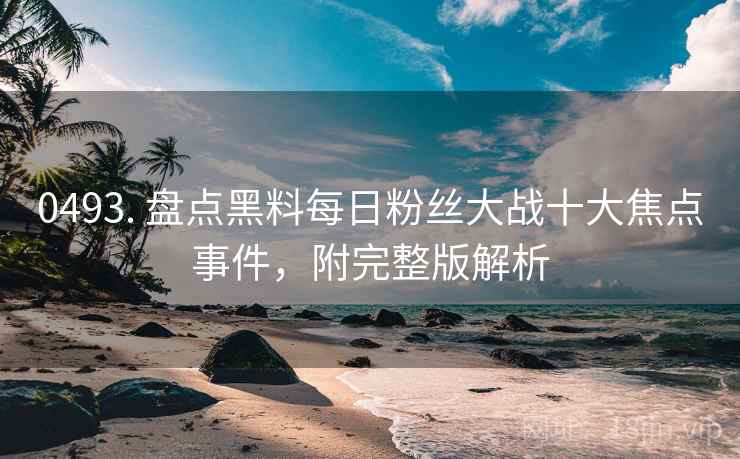 0493. 盘点黑料每日粉丝大战十大焦点事件，附完整版解析