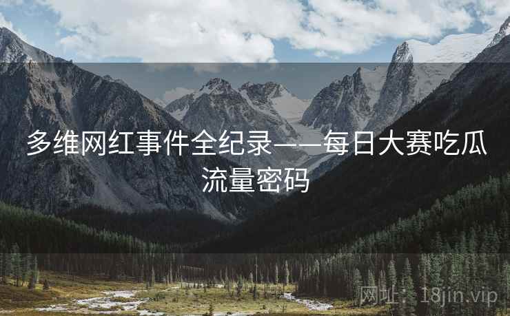 多维网红事件全纪录——每日大赛吃瓜流量密码