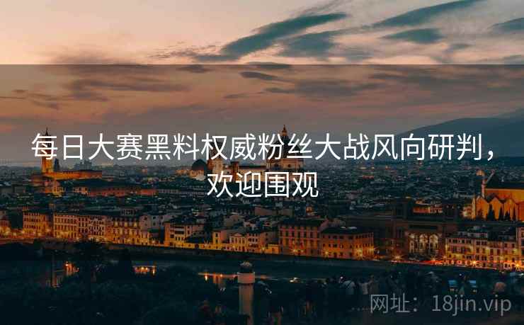 每日大赛黑料权威粉丝大战风向研判，欢迎围观