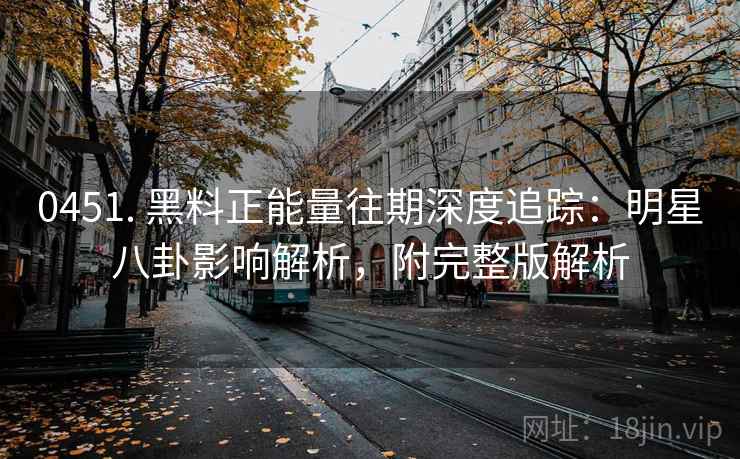 0451. 黑料正能量往期深度追踪：明星八卦影响解析，附完整版解析