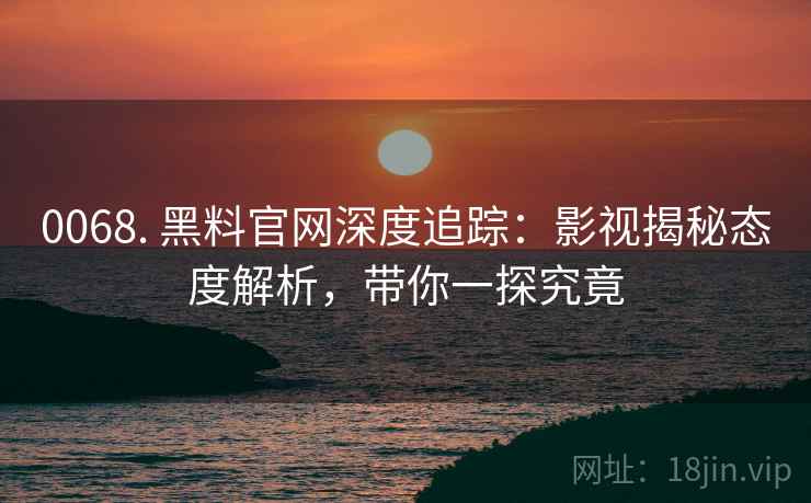 0068. 黑料官网深度追踪：影视揭秘态度解析，带你一探究竟