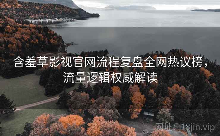 含羞草影视官网流程复盘全网热议榜，流量逻辑权威解读