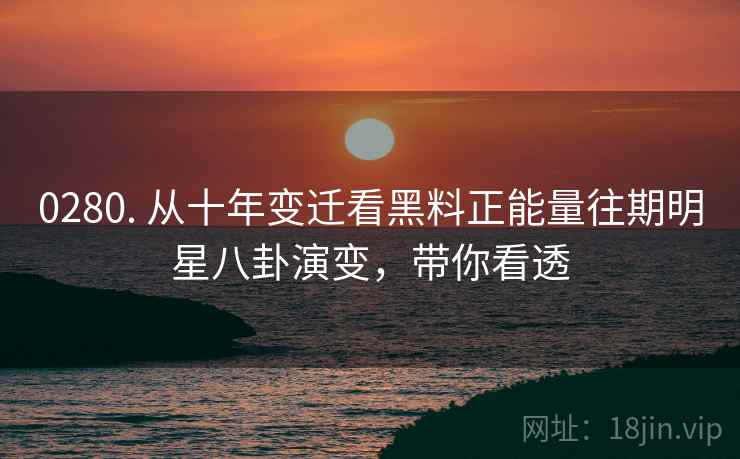 0280. 从十年变迁看黑料正能量往期明星八卦演变，带你看透