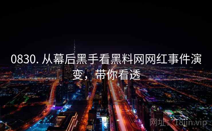 0830. 从幕后黑手看黑料网网红事件演变，带你看透