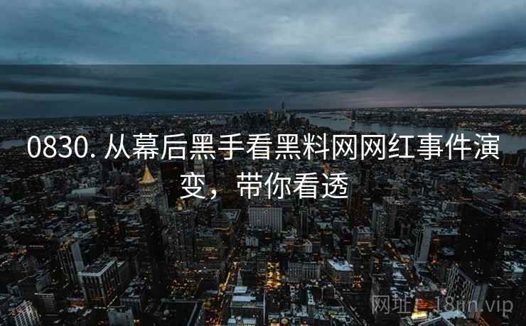 0830. 从幕后黑手看黑料网网红事件演变，带你看透