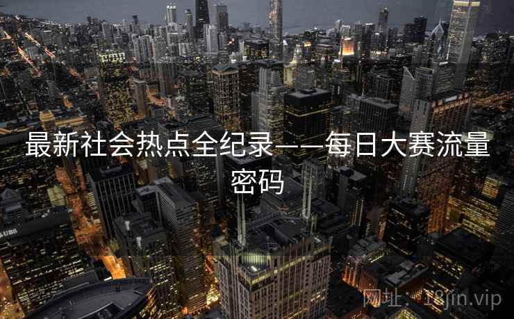 最新社会热点全纪录——每日大赛流量密码