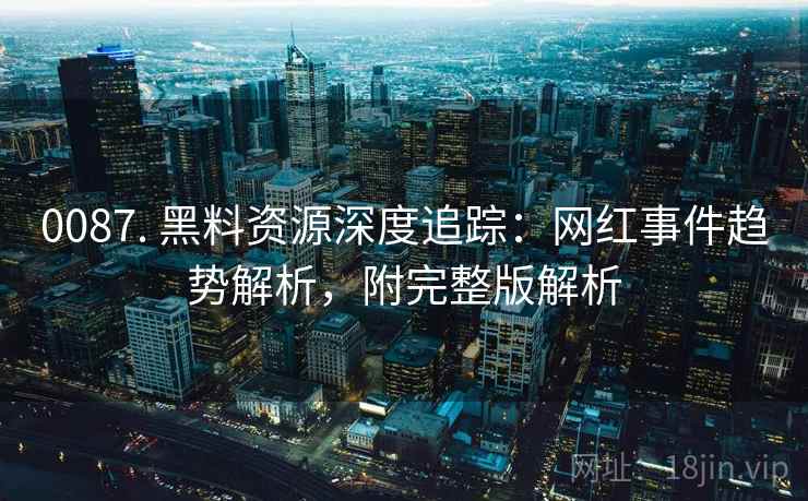 0087. 黑料资源深度追踪：网红事件趋势解析，附完整版解析