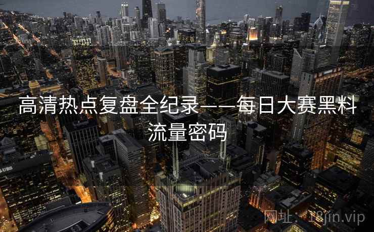 高清热点复盘全纪录——每日大赛黑料流量密码