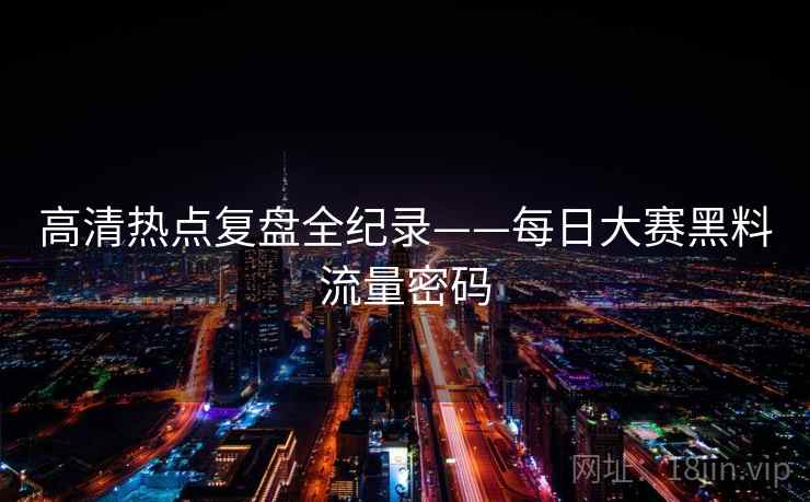 高清热点复盘全纪录——每日大赛黑料流量密码
