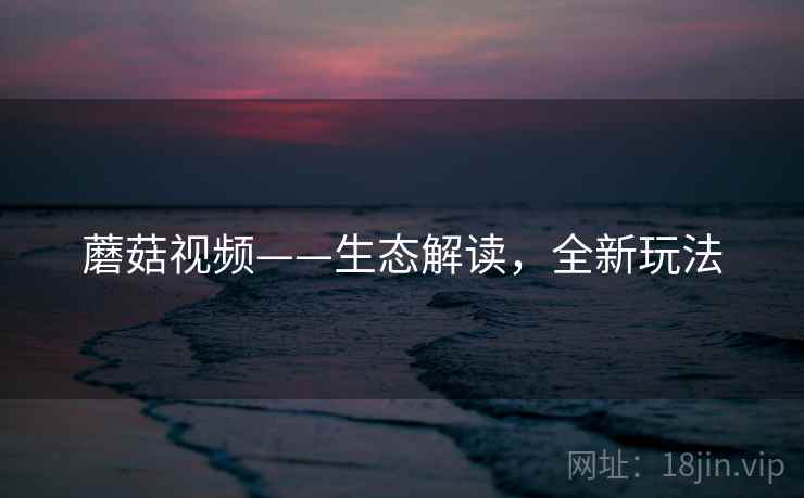 蘑菇视频——生态解读，全新玩法