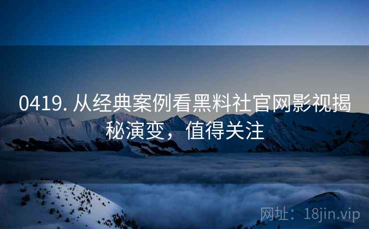 0419. 从经典案例看黑料社官网影视揭秘演变，值得关注
