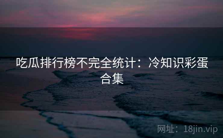 吃瓜排行榜不完全统计：冷知识彩蛋合集