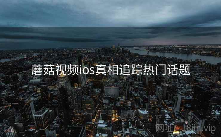 蘑菇视频ios真相追踪热门话题