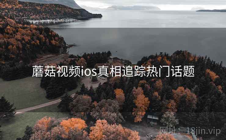 蘑菇视频ios真相追踪热门话题