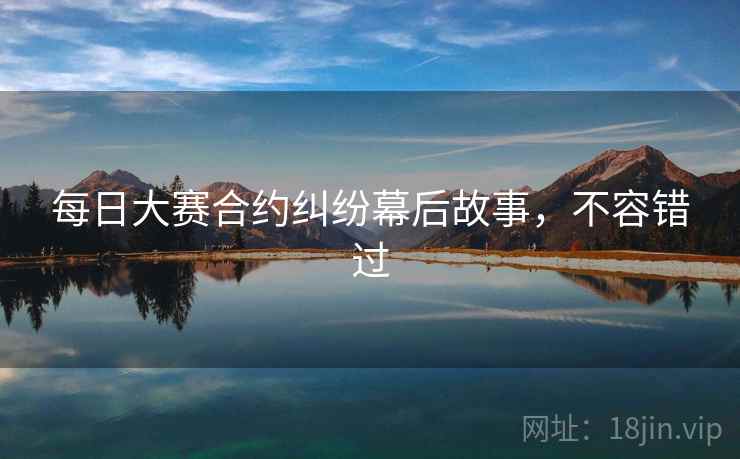 每日大赛合约纠纷幕后故事，不容错过