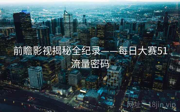 前瞻影视揭秘全纪录——每日大赛51流量密码