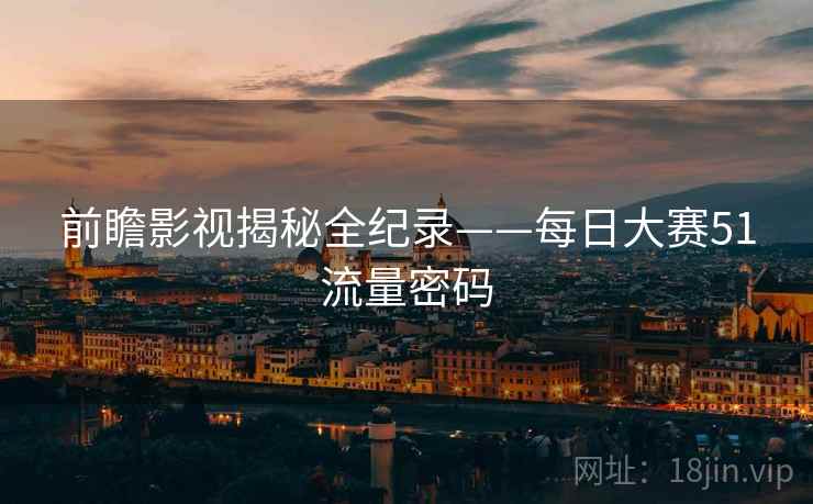 前瞻影视揭秘全纪录——每日大赛51流量密码