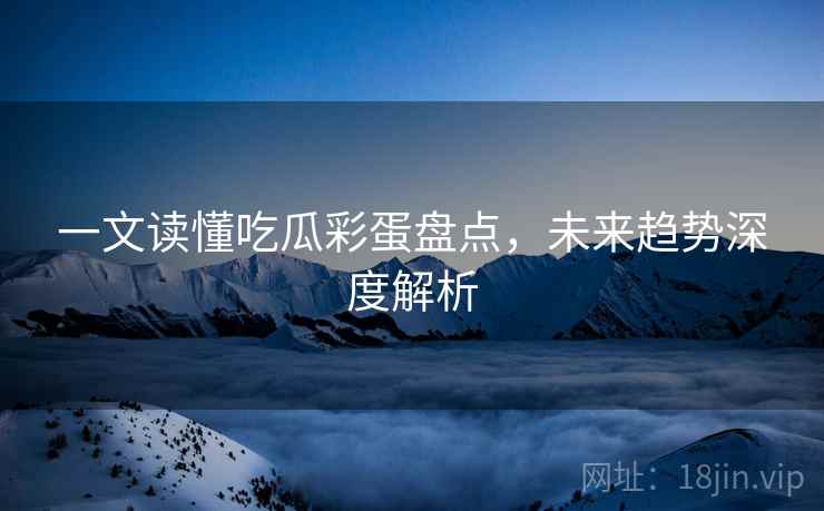 一文读懂吃瓜彩蛋盘点，未来趋势深度解析
