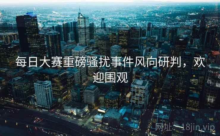 每日大赛重磅骚扰事件风向研判，欢迎围观