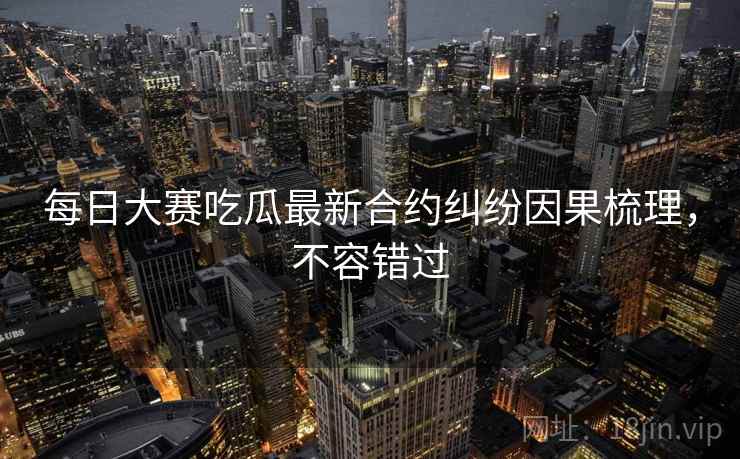 每日大赛吃瓜最新合约纠纷因果梳理，不容错过