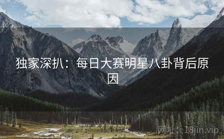 独家深扒：每日大赛明星八卦背后原因
