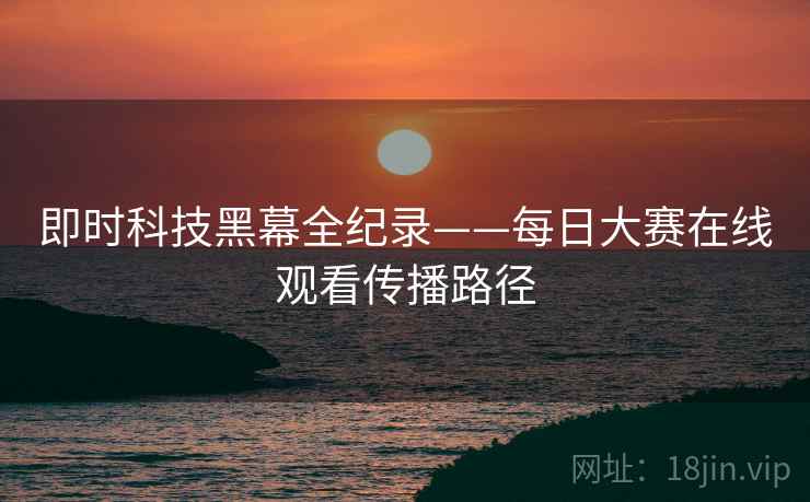 即时科技黑幕全纪录——每日大赛在线观看传播路径