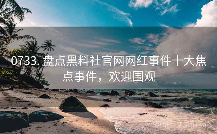 0733. 盘点黑料社官网网红事件十大焦点事件，欢迎围观