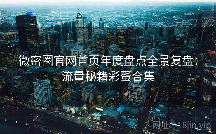 微密圈官网首页年度盘点全景复盘：流量秘籍彩蛋合集