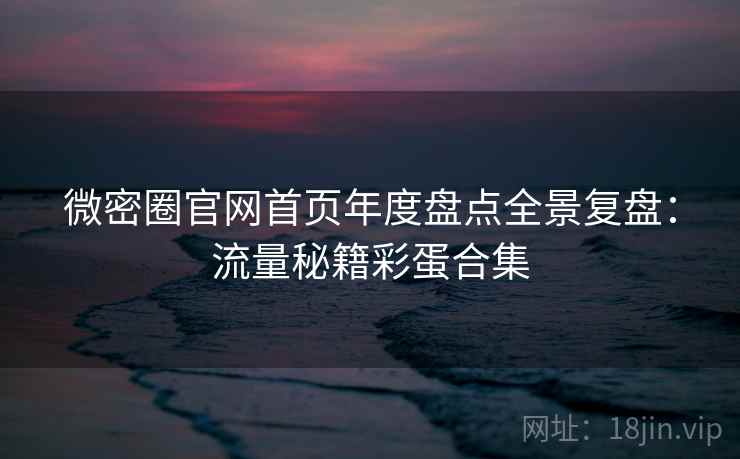 微密圈官网首页年度盘点全景复盘：流量秘籍彩蛋合集