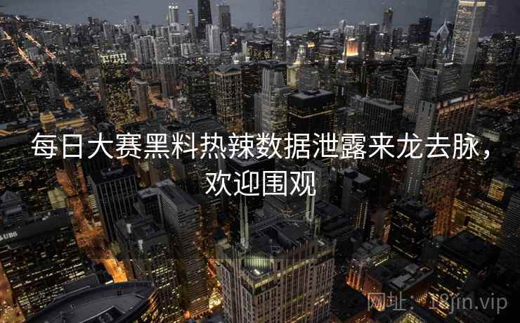 每日大赛黑料热辣数据泄露来龙去脉，欢迎围观