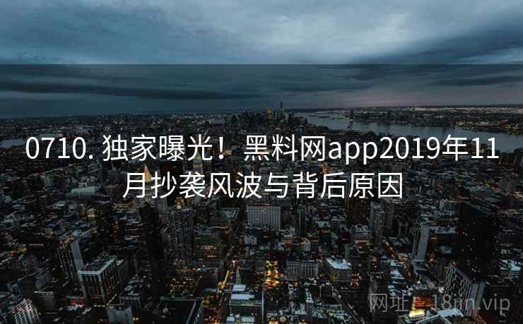 0710. 独家曝光！黑料网app2019年11月抄袭风波与背后原因