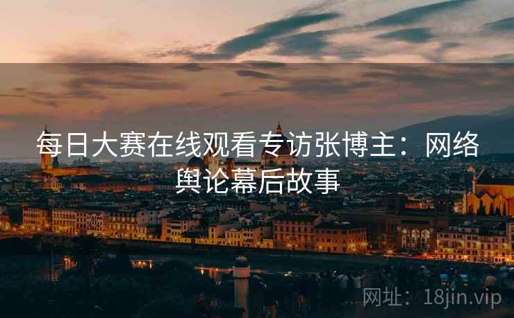 每日大赛在线观看专访张博主：网络舆论幕后故事
