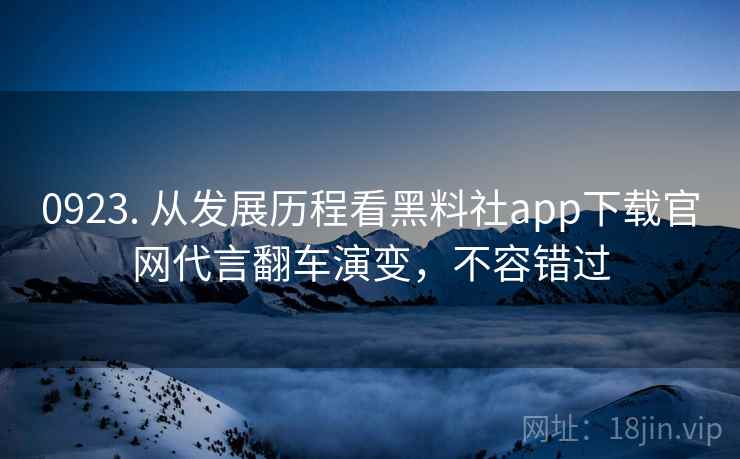 0923. 从发展历程看黑料社app下载官网代言翻车演变，不容错过