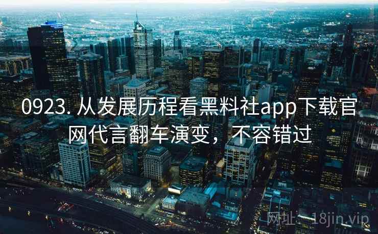 0923. 从发展历程看黑料社app下载官网代言翻车演变，不容错过