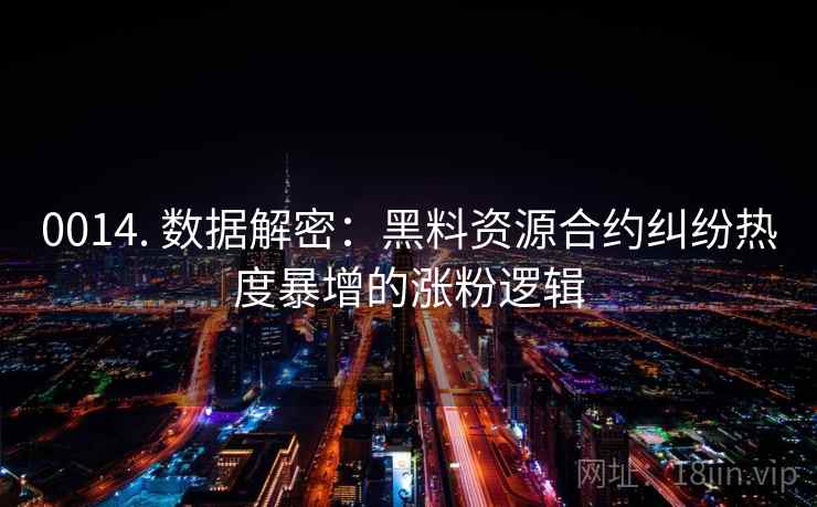 0014. 数据解密：黑料资源合约纠纷热度暴增的涨粉逻辑