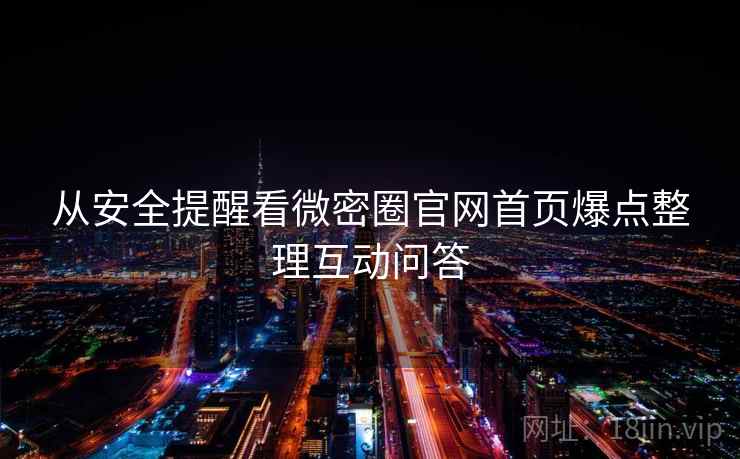 从安全提醒看微密圈官网首页爆点整理互动问答
