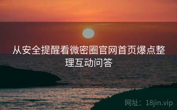 从安全提醒看微密圈官网首页爆点整理互动问答