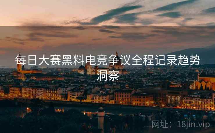 每日大赛黑料电竞争议全程记录趋势洞察
