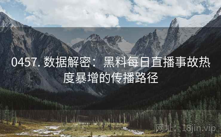 0457. 数据解密：黑料每日直播事故热度暴增的传播路径
