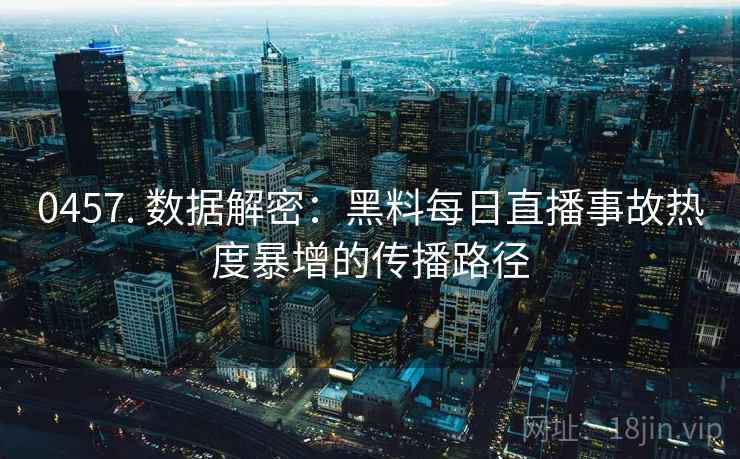 0457. 数据解密：黑料每日直播事故热度暴增的传播路径