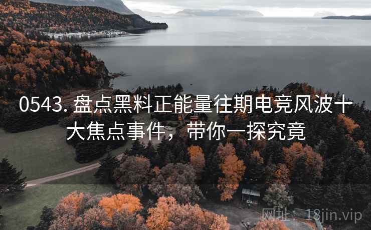 0543. 盘点黑料正能量往期电竞风波十大焦点事件，带你一探究竟