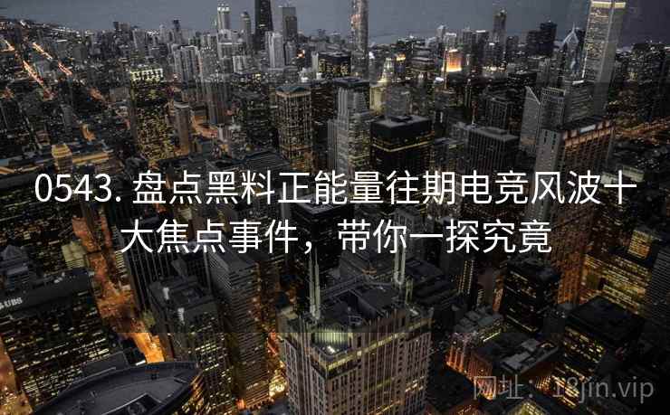 0543. 盘点黑料正能量往期电竞风波十大焦点事件，带你一探究竟