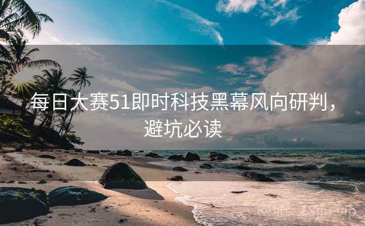 每日大赛51即时科技黑幕风向研判，避坑必读