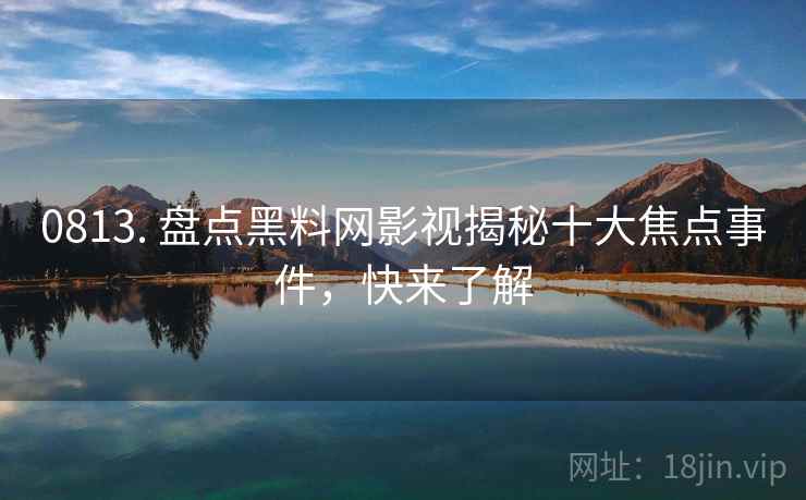 0813. 盘点黑料网影视揭秘十大焦点事件，快来了解