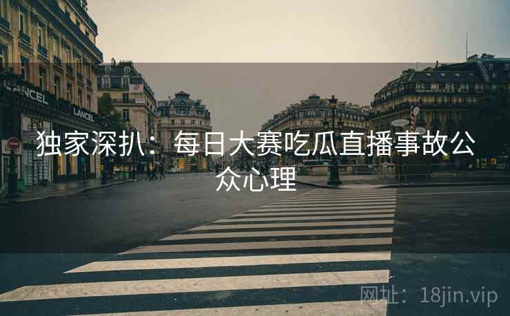 独家深扒：每日大赛吃瓜直播事故公众心理